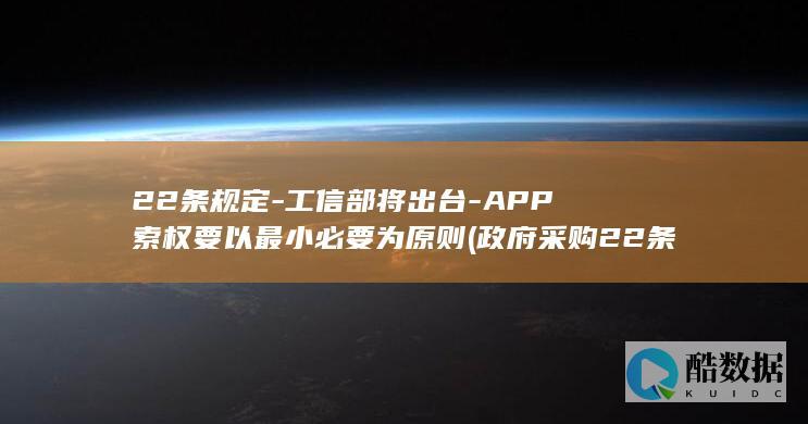 22条规定-工信部将出台-APP索权要以最小必要为原则 (政府采购22条规定)