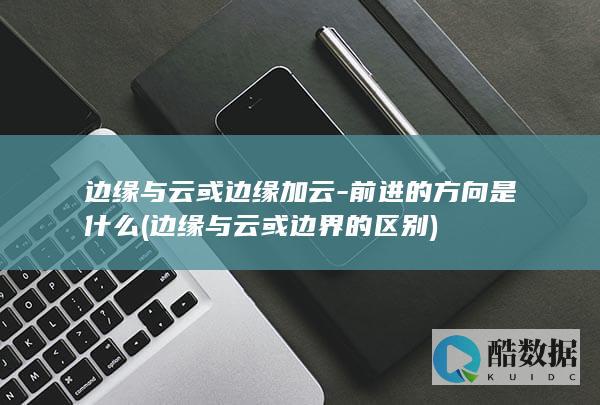 边缘与云或边缘加云-前进的方向是什么 (边缘与云或边界的区别)
