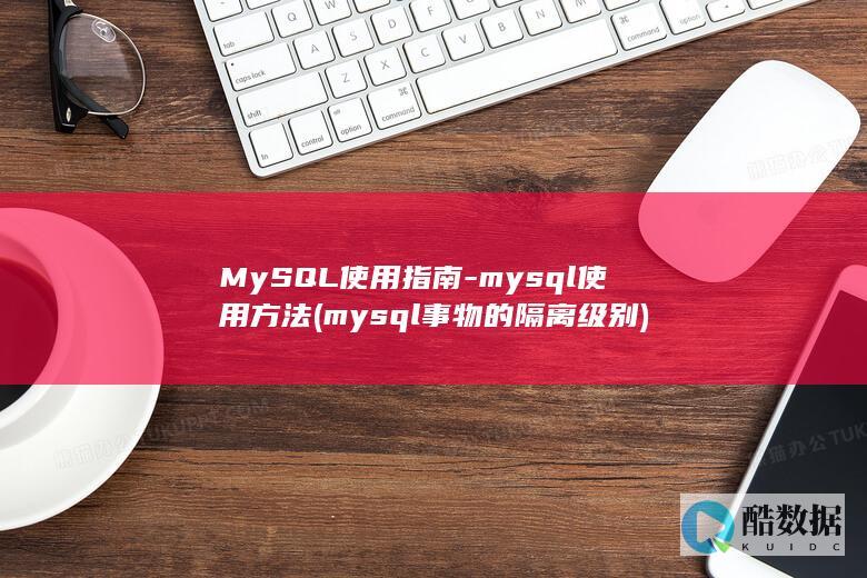 MySQL使用指南-mysql使用方法 (mysql事物的隔离级别)
