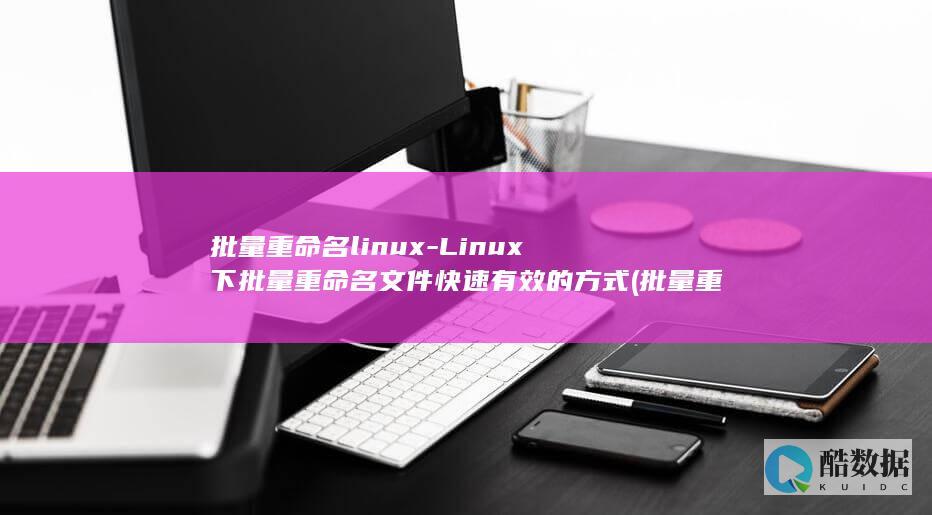 批量重命名linux-Linux下批量重命名文件快速有效的方式 (批量重命名文件名)