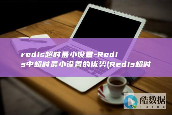 redis超时最小设置-Redis中超时最小设置的优势 (Redis超时是24小时还是15天)