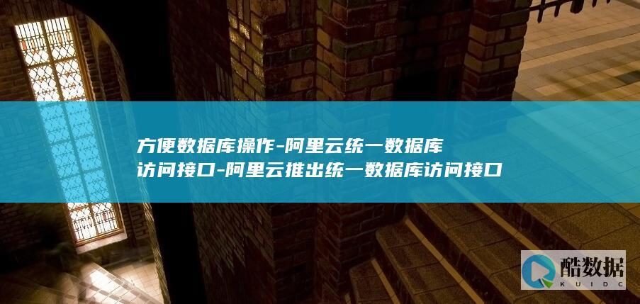 方便数据库操作-阿里云统一数据库访问接口-阿里云推出统一数据库访问接口 (数据库方案)