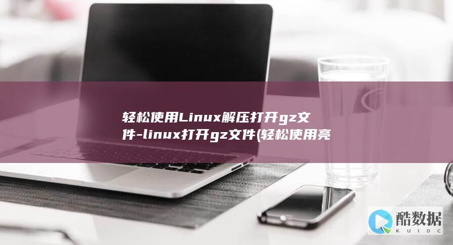 轻松使用Linux解压打开gz文件-linux打开gz文件 (轻松使用亮度设置里怎么调亮度)