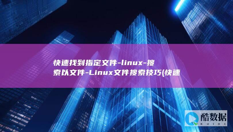 快速找到指定文件-linux-搜索以文件-Linux文件搜索技巧 (快速找到指定文件夹)