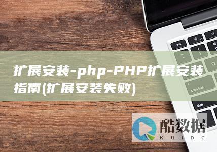 扩展安装-php-PHP扩展安装指南 (扩展安装失败)