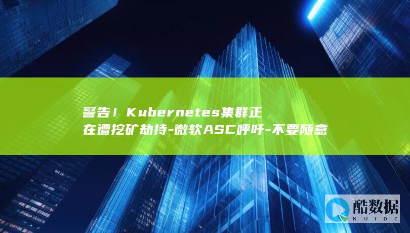 警告！Kubernetes集群正在遭挖矿劫持-微软ASC呼吁-不要随意更改默认设置 (警告!靠近障碍物如何关闭)