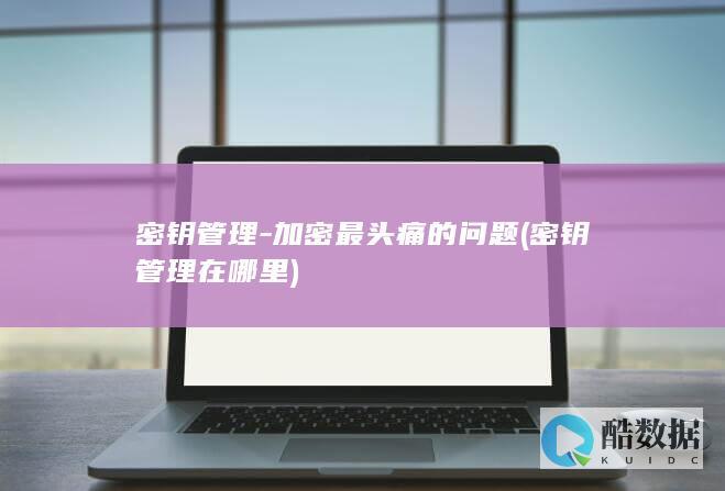 密钥管理-加密最头痛的问题 (密钥管理在哪里)