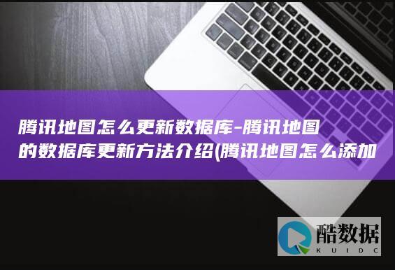 腾讯地图怎么更新数据库-腾讯地图的数据库更新方法介绍 (腾讯地图怎么添加店铺位置)