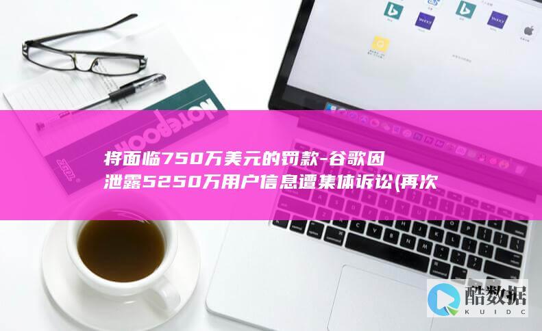 谷歌因泄露5250万用户信息遭集体诉讼