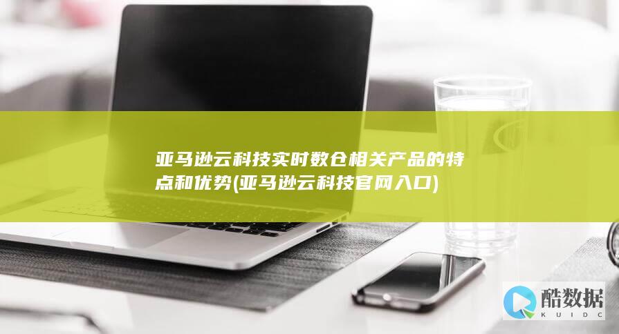 亚马逊云科技实时数仓相关产品的特点和优势 (亚马逊云科技官网入口)