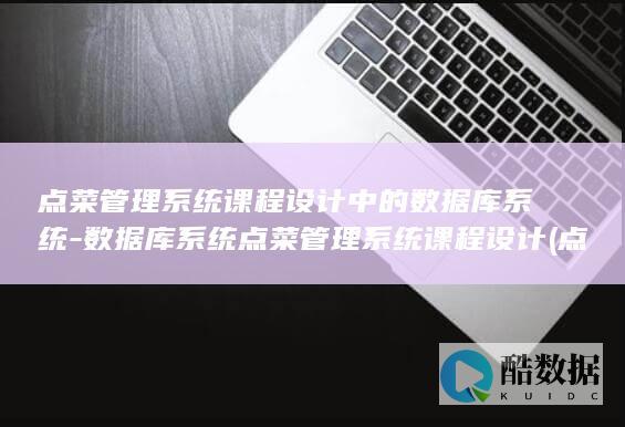 点菜管理系统课程设计中的数据库系统-数据库系统点菜管理系统课程设计 (点菜管理系统有哪些)