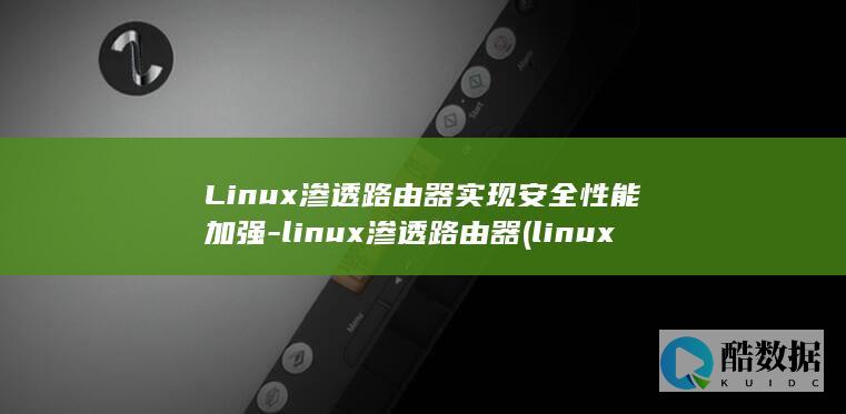 Linux渗透路由器实现安全性能加强-linux渗透路由器 (linux什么意思中文)