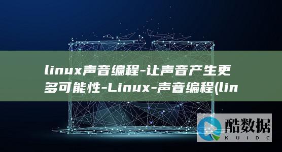 linux声音编程-让声音产生更多可能性-Linux-声音编程 (linux升级内核)