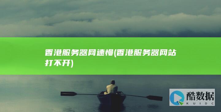 香港服务器网速慢 (香港服务器网站打不开)