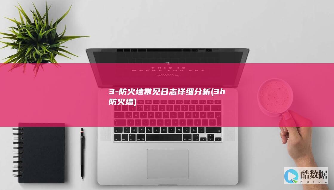 3-防火墙常见日志详细分析 (3h防火墙)