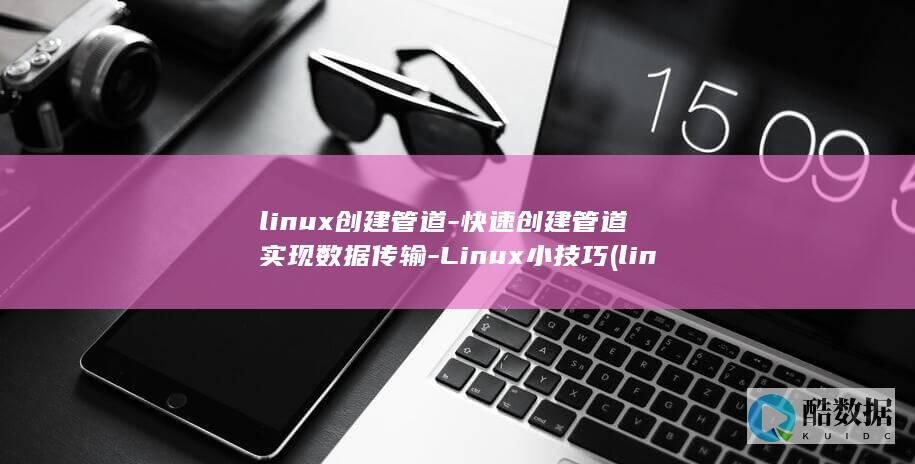 linux创建管道-快速创建管道实现数据传输-Linux小技巧 (linux创作者)
