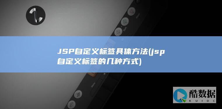 JSP自定义标签具体方法 (jsp自定义标签的几种方式)