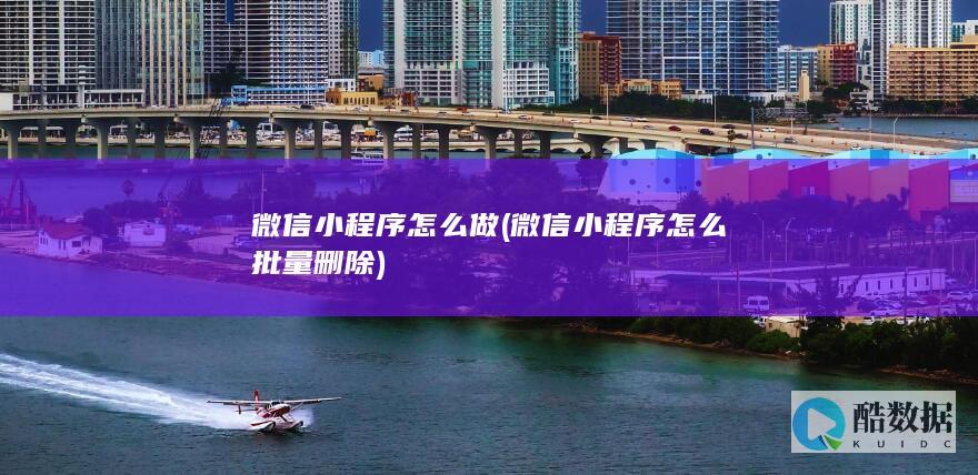微信小程序怎么做 (微信小程序怎么批量删除)