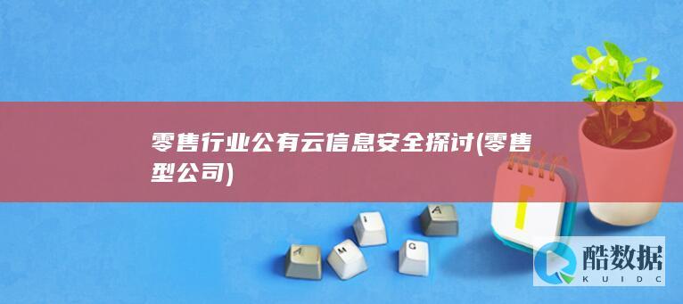 零售行业公有云信息安全探讨 (零售型公司)