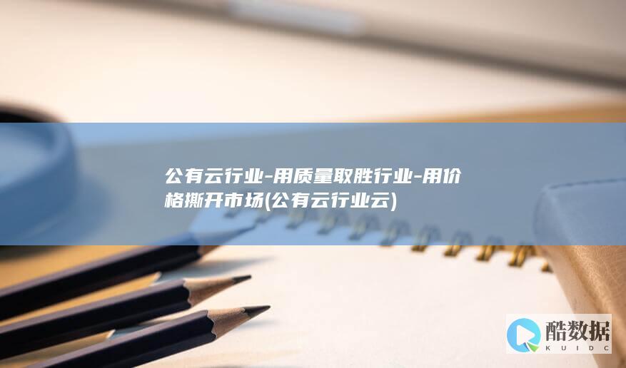 公有云行业-用质量取胜行业-用价格撕开市场 (公有云行业云)