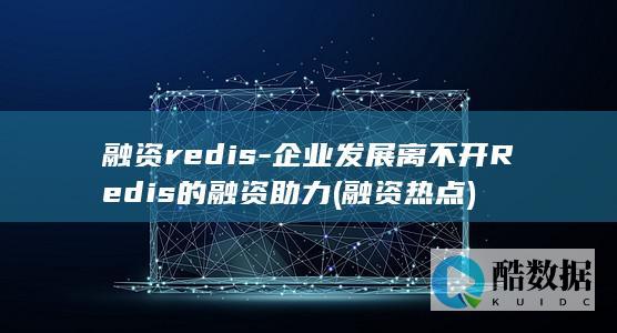 融资redis-企业发展离不开Redis的融资助力 (融资热点)