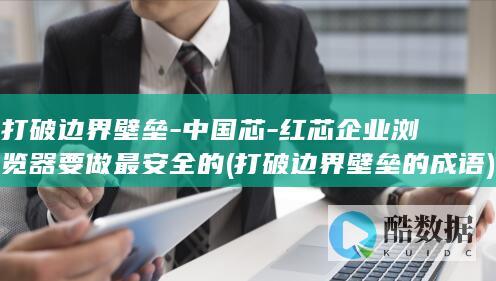 打破边界壁垒-中国芯-红芯企业浏览器要做最安全的 (打破边界壁垒的成语)