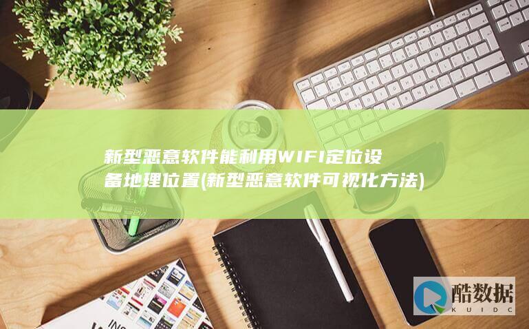 新型恶意软件能利用WIFI定位设备地理位置 (新型恶意软件可视化方法)