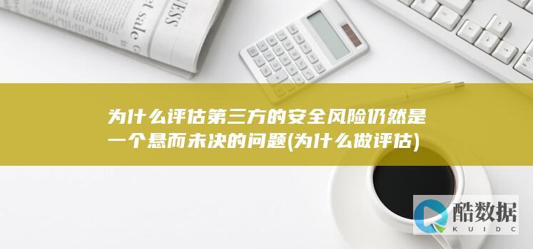 为什么评估第三方的安全风险仍然是一个悬而未决的问题 (为什么做评估)