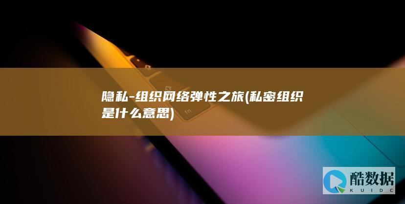 隐私-组织网络弹性之旅 (私密组织是什么意思)