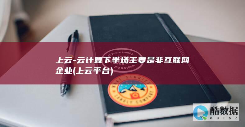 上云-云计算下半场主要是非互联网企业 (上云平台)