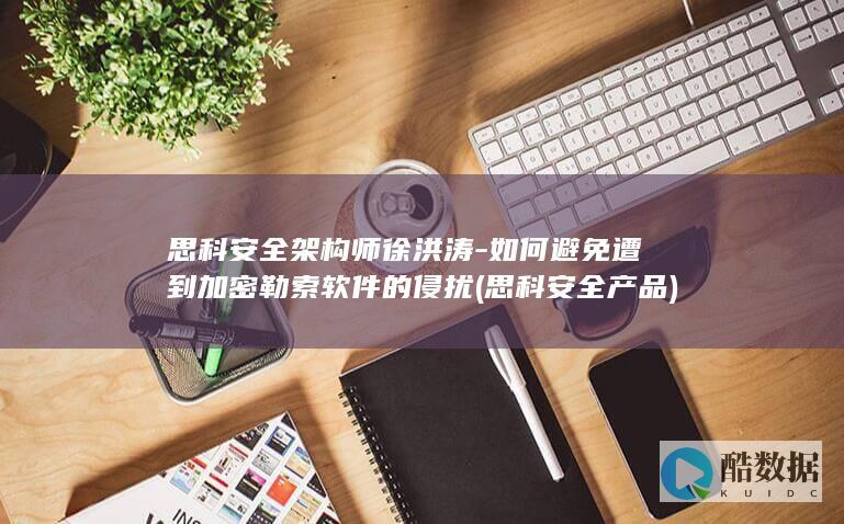 思科安全架构师徐洪涛-如何避免遭到加密勒索软件的侵扰 (思科安全产品)