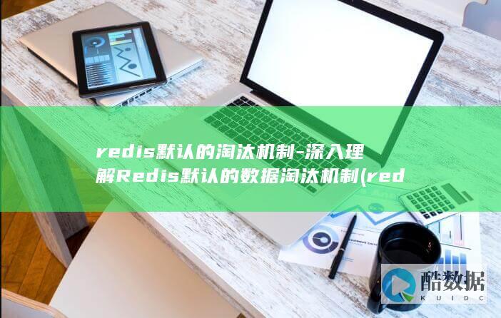 redis默认的淘汰机制-深入理解Redis默认的数据淘汰机制 (redis默认的过期策略)
