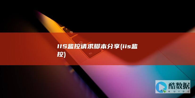 IIS监控请求脚本分享 (iis 监控)