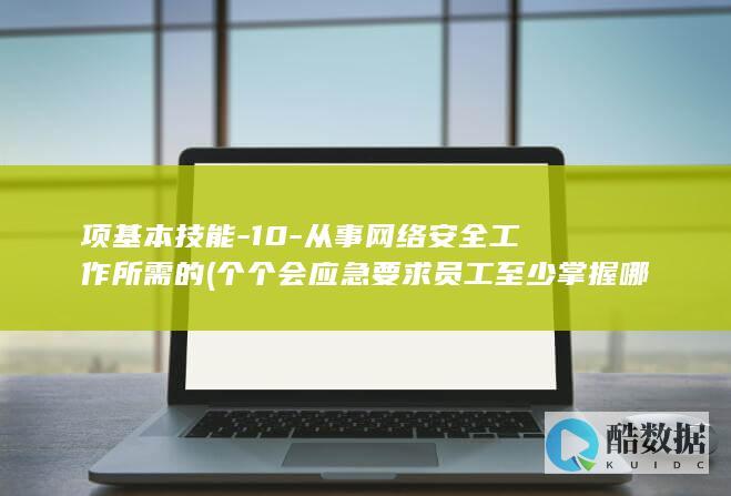 项基本技能-10-从事网络安全工作所需的 (个个会应急要求员工至少掌握哪项基本技能)