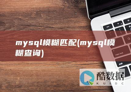 mysql模糊匹配 (mysql模糊查询)
