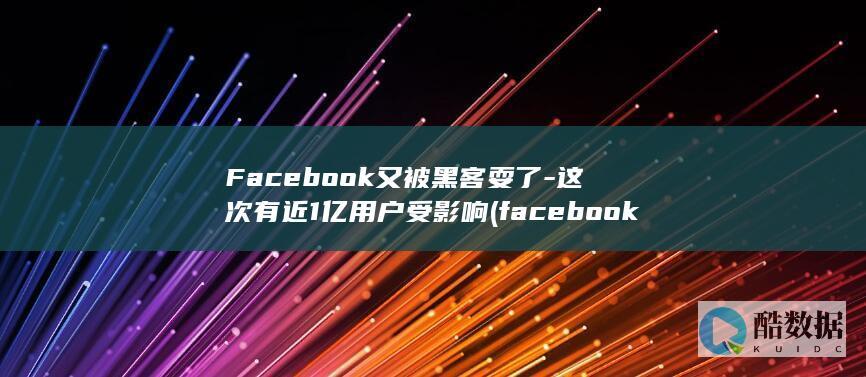 Facebook又被黑客耍了-这次有近1亿用户受影响 (facebook)