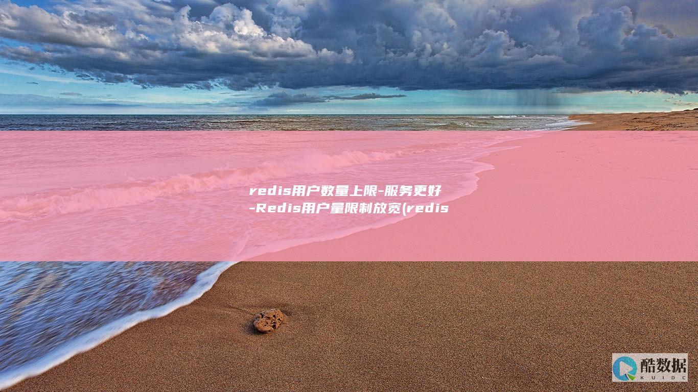 redis用户数量上限-服务更好-Redis用户量限制放宽 (redis用户名是什么)