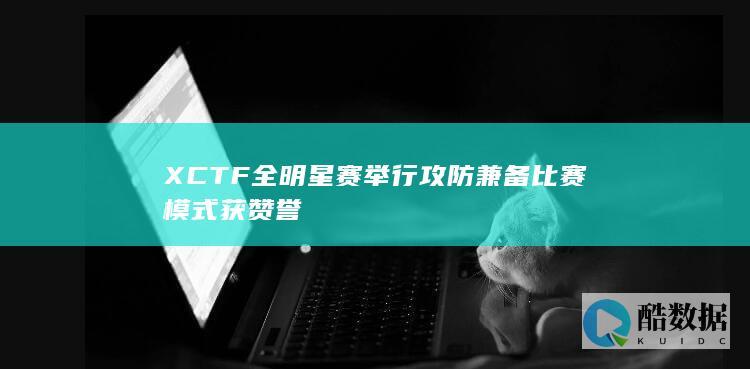 XCTF全明星赛举行攻防兼备比赛模式获赞誉