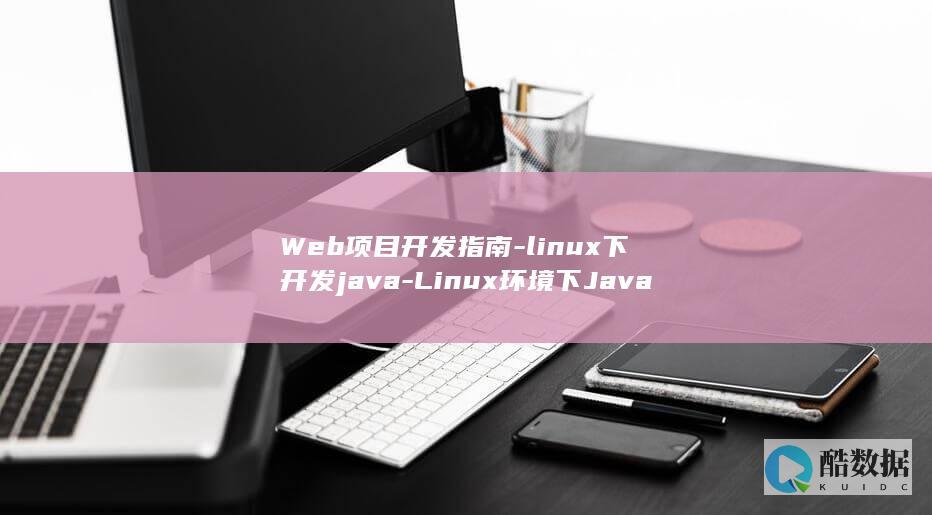 Web项目开发指南-linux下开发java-Linux环境下Java-web项目 (web项目开发实训报告)