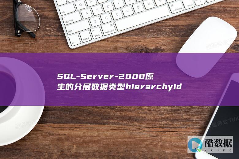 SQL-Server-2008原生的分层数据类型hierarchyid简介 (sqlserver还原数据库bak文件)