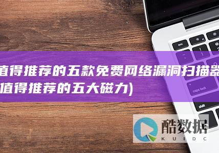 值得推荐的五款免费网络漏洞扫描器 (值得推荐的五大磁力)