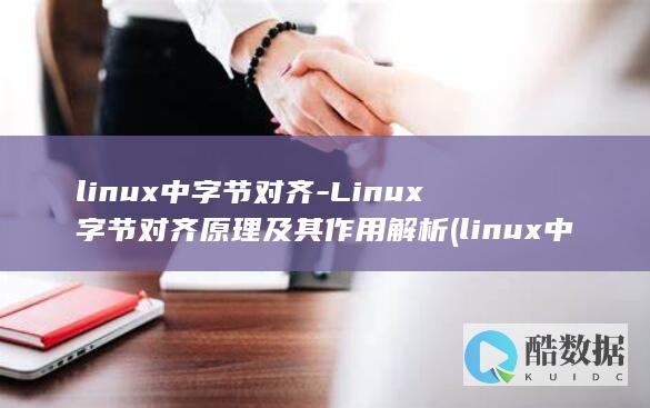 linux中字节对齐-Linux字节对齐原理及其作用解析 (linux中文叫什么)