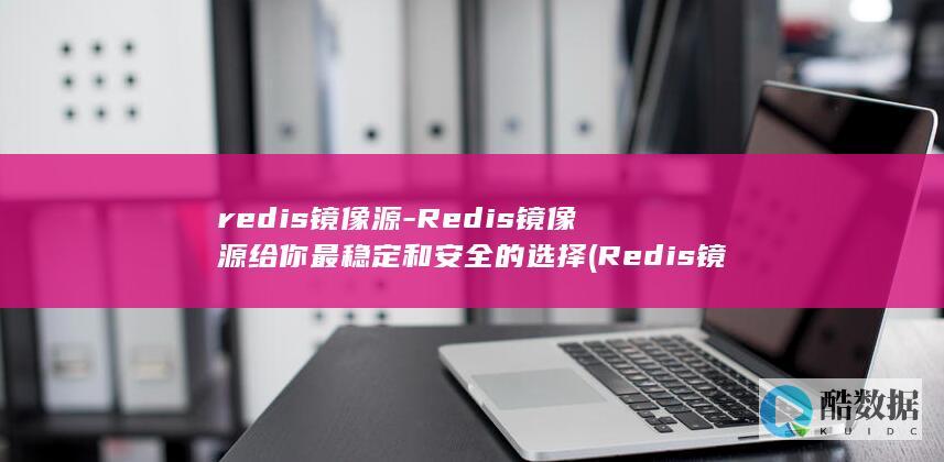 redis镜像源-Redis镜像源给你最稳定和安全的选择 (Redis镜像)