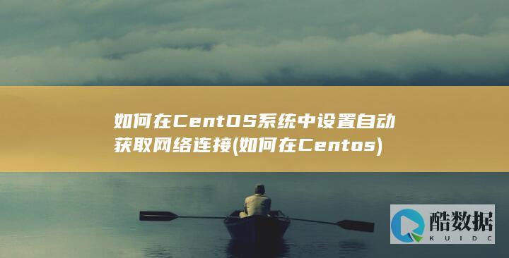 如何在CentOS系统中设置自动获取网络连接 (如何在Centos)