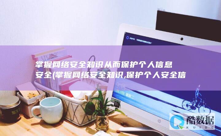 掌握网络安全知识从而保护个人信息安全 (掌握网络安全知识,保护个人安全信息)