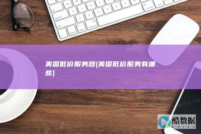 美国低价服务器 (美国低价服务有哪些)