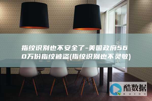 指纹识别也不安全了-美国政府560万份指纹被盗 (指纹识别也不灵敏)
