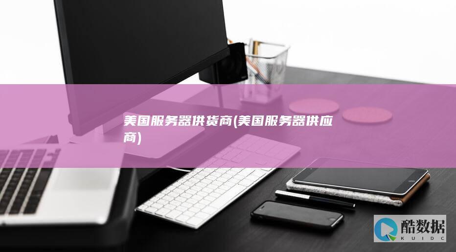 美国服务器供货商 (美国服务器供应商)