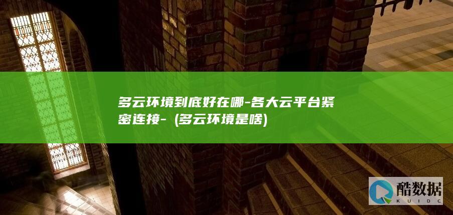 多云环境到底好在哪-各大云平台紧密连接-​ (多云环境是啥)