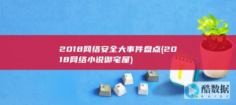 2018网络安全大事件盘点 (2018网络小说御宅屋)